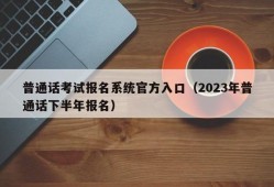 普通话考试报名系统官方入口（2023年普通话下半年报名）