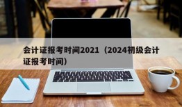 会计证报考时间2021（2024初级会计证报考时间）