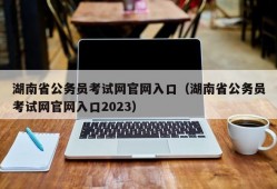 湖南省公务员考试网官网入口（湖南省公务员考试网官网入口2023）
