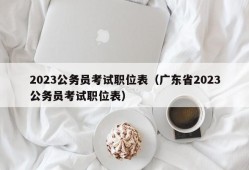 2023公务员考试职位表（广东省2023公务员考试职位表）