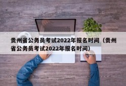 贵州省公务员考试2022年报名时间（贵州省公务员考试2022年报名时间）