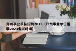郑州事业单位招聘2013（郑州事业单位招聘2023考试时间）