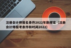 注册会计师报名条件2022年新规定（注册会计师报考条件和时间2022）