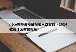 ntce教师资格证报名入口官网（2024教资什么时候报名）