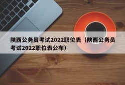 陕西公务员考试2022职位表（陕西公务员考试2022职位表公布）