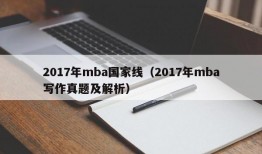 2017年mba国家线（2017年mba写作真题及解析）