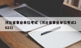 河北省事业单位考试（河北省事业单位考试2023）