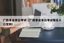 广西事业单位考试（广西事业单位考试报名入口官网）