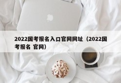 2022国考报名入口官网网址（2022国考报名 官网）