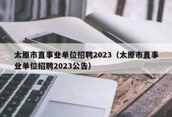 太原市直事业单位招聘2023（太原市直事业单位招聘2023公告）