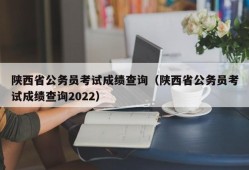 陕西省公务员考试成绩查询（陕西省公务员考试成绩查询2022）