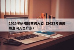 2023考研成绩查询入口（2023考研成绩查询入口广东）