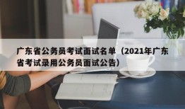 广东省公务员考试面试名单（2021年广东省考试录用公务员面试公告）