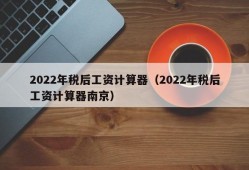 2022年税后工资计算器（2022年税后工资计算器南京）