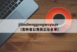 jilinshenggongwuyuan（吉林省公务员公示名单）
