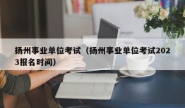 扬州事业单位考试（扬州事业单位考试2023报名时间）