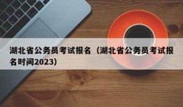 湖北省公务员考试报名（湖北省公务员考试报名时间2023）