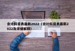 会计科目表最新2022（会计科目表最新2022及详细解释）