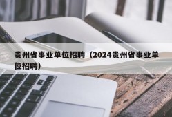 贵州省事业单位招聘（2024贵州省事业单位招聘）