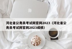河北省公务员考试网官网2023（河北省公务员考试网官网2023成绩）