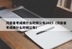 河南省考成绩什么时候公布2023（河南省考成绩什么时候公布）