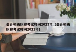 会计初级职称考试时间2023年（会计初级职称考试时间2021年）