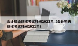 会计初级职称考试时间2023年（会计初级职称考试时间2021年）