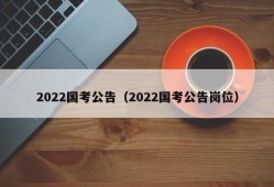 2022国考公告（2022国考公告岗位）