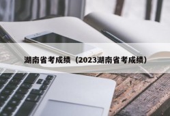 湖南省考成绩（2023湖南省考成绩）