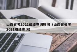 山西省考2021成绩查询时间（山西省省考2021成绩查询）