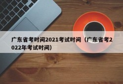 广东省考时间2021考试时间（广东省考2022年考试时间）