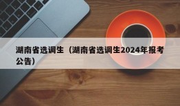 湖南省选调生（湖南省选调生2024年报考公告）