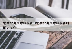 北京公务员考试报名（北京公务员考试报名时间2023）