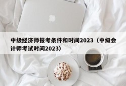 中级经济师报考条件和时间2023（中级会计师考试时间2023）