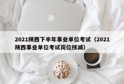 2021陕西下半年事业单位考试（2021陕西事业单位考试岗位核减）