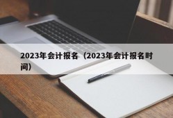 2023年会计报名（2023年会计报名时间）