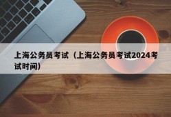 上海公务员考试（上海公务员考试2024考试时间）