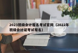 2023初级会计报名考试官网（2022年初级会计证考试报名）