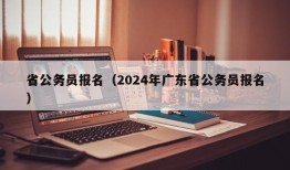 省公务员报名（2024年广东省公务员报名）