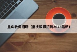 重庆教师招聘（重庆教师招聘2023最新）