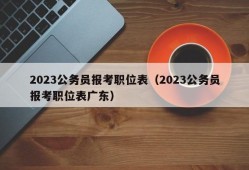 2023公务员报考职位表（2023公务员报考职位表广东）