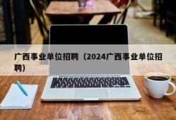 广西事业单位招聘（2024广西事业单位招聘）