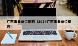 广西事业单位招聘（2024广西事业单位招聘）