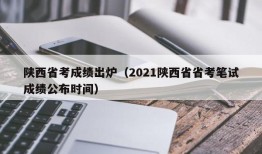 陕西省考成绩出炉（2021陕西省省考笔试成绩公布时间）