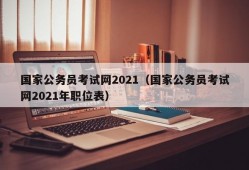 国家公务员考试网2021（国家公务员考试网2021年职位表）
