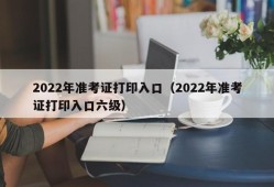2022年准考证打印入口（2022年准考证打印入口六级）