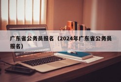 广东省公务员报名（2024年广东省公务员报名）