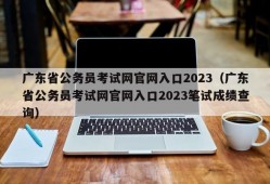 广东省公务员考试网官网入口2023（广东省公务员考试网官网入口2023笔试成绩查询）