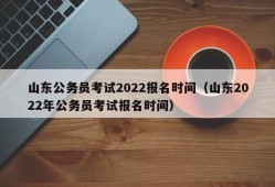 山东公务员考试2022报名时间（山东2022年公务员考试报名时间）