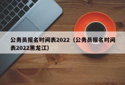 公务员报名时间表2022（公务员报名时间表2022黑龙江）